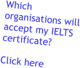 Which organisations will accept my IELTS certificate?  Click here